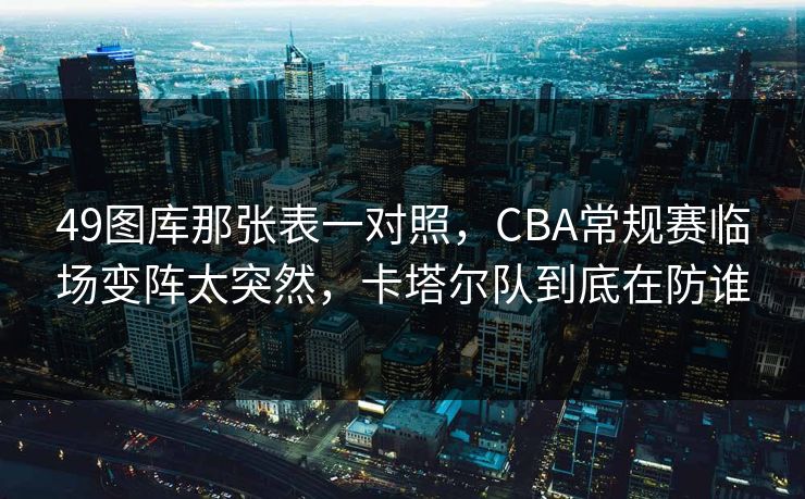 49图库那张表一对照，CBA常规赛临场变阵太突然，卡塔尔队到底在防谁