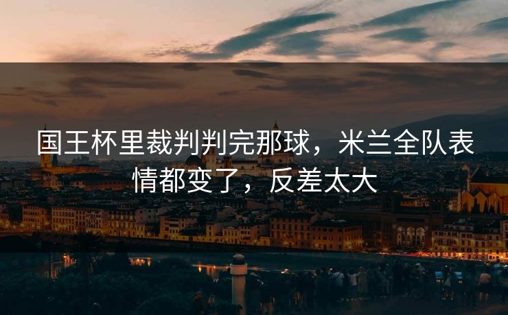 国王杯里裁判判完那球，米兰全队表情都变了，反差太大