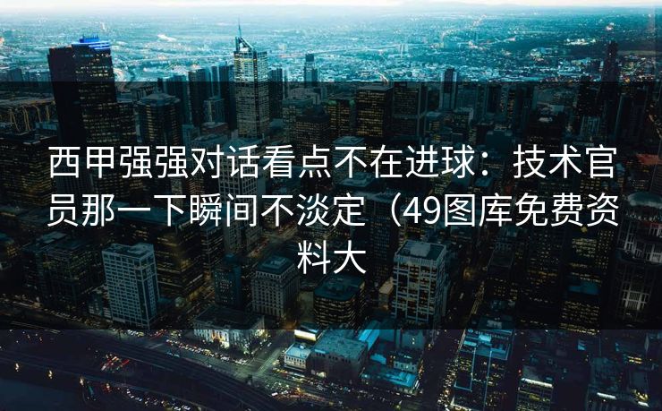 西甲强强对话看点不在进球：技术官员那一下瞬间不淡定（49图库免费资料大