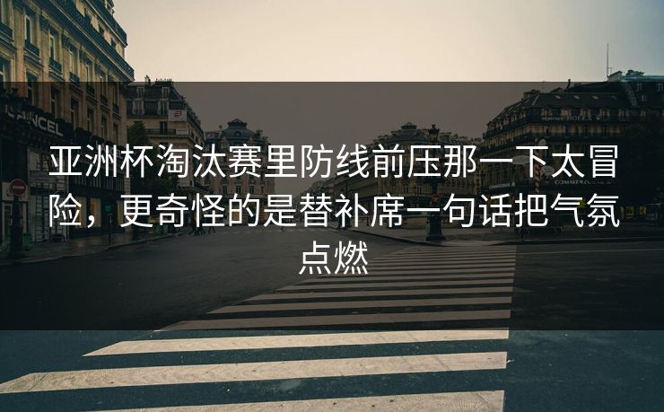 亚洲杯淘汰赛里防线前压那一下太冒险，更奇怪的是替补席一句话把气氛点燃