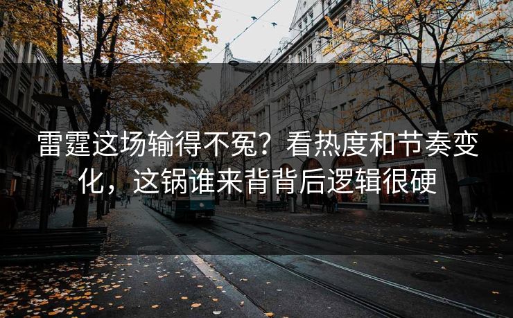 雷霆这场输得不冤?看热度和节奏变化,这锅谁来背背后逻辑很硬