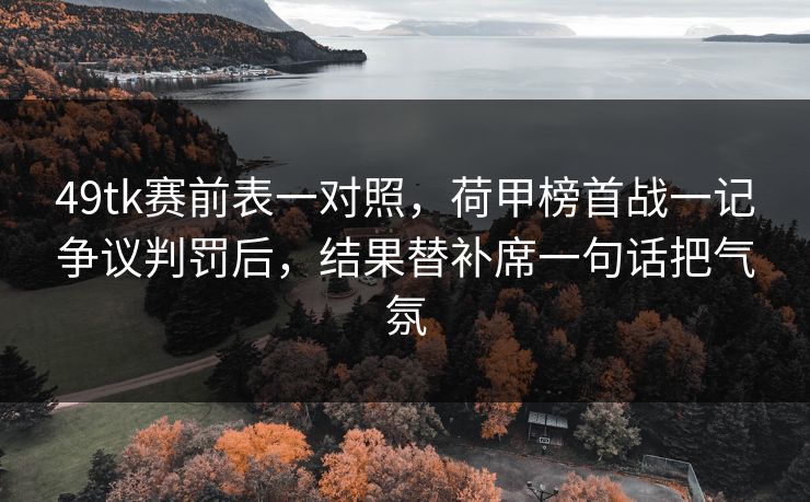 49tk赛前表一对照,荷甲榜首战一记争议判罚后,结果替补席一句话把气氛