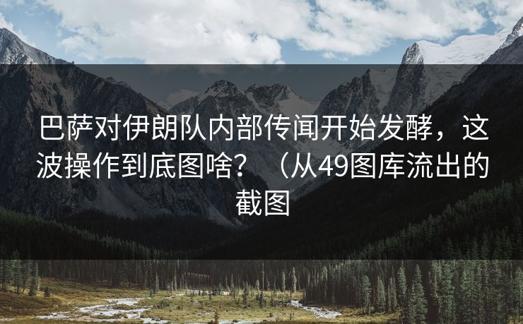 巴萨对伊朗队内部传闻开始发酵，这波操作到底图啥？（从49图库流出的截图