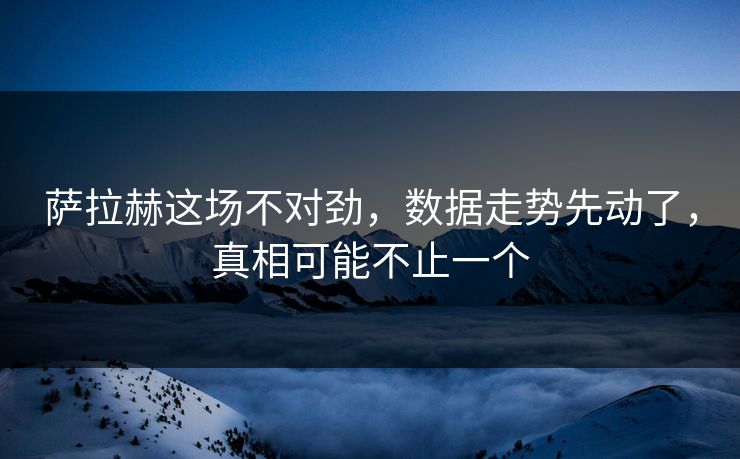 萨拉赫这场不对劲，数据走势先动了，真相可能不止一个