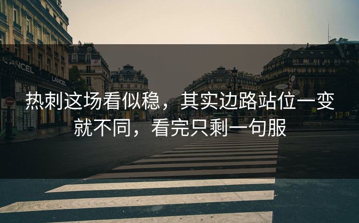 热刺这场看似稳，其实边路站位一变就不同，看完只剩一句服