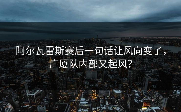 阿尔瓦雷斯赛后一句话让风向变了，广厦队内部又起风？