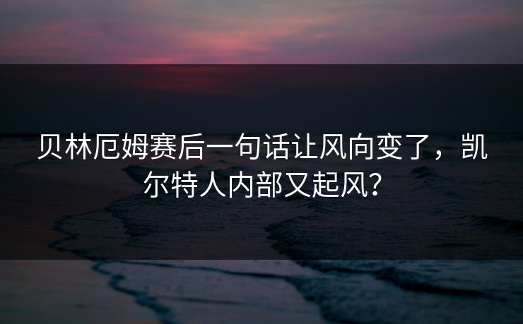 贝林厄姆赛后一句话让风向变了，凯尔特人内部又起风？
