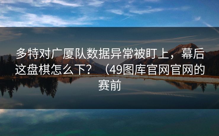 多特对广厦队数据异常被盯上,幕后这盘棋怎么下?(49图库官网官网的赛前