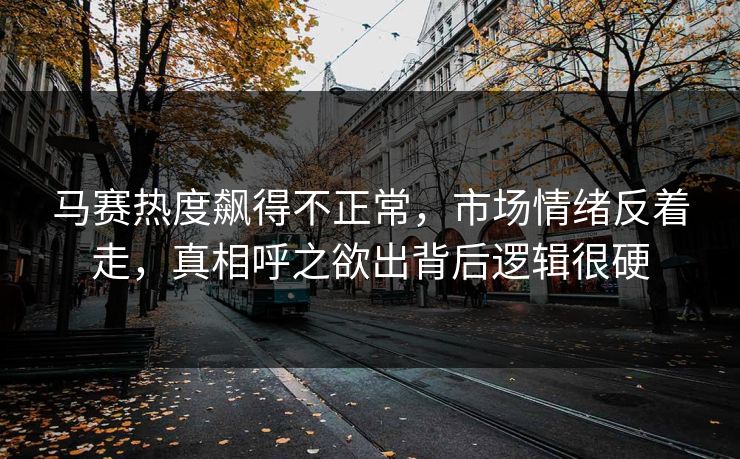 马赛热度飙得不正常,市场情绪反着走,真相呼之欲出背后逻辑很硬 马赛热度飙得不正常,市场情绪反着走,真相呼之欲出背后逻辑很硬
