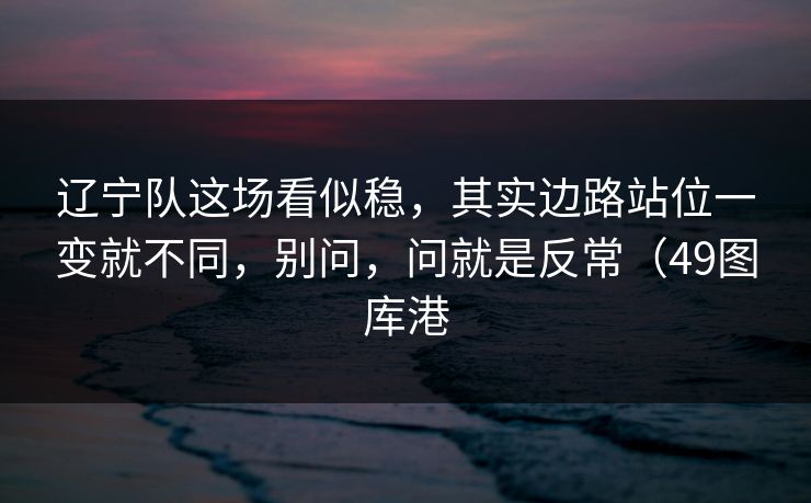 辽宁队这场看似稳，其实边路站位一变就不同，别问，问就是反常（49图库港