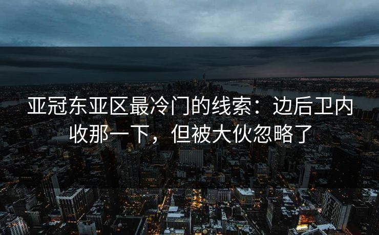亚冠东亚区最冷门的线索：边后卫内收那一下，但被大伙忽略了