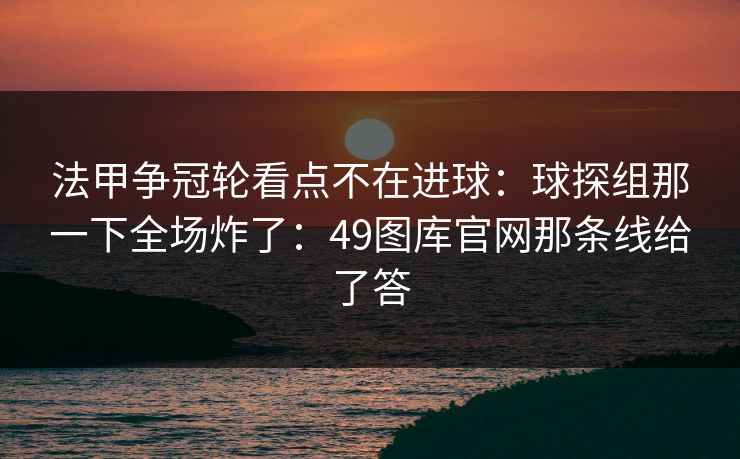 法甲争冠轮看点不在进球：球探组那一下全场炸了：49图库官网那条线给了答