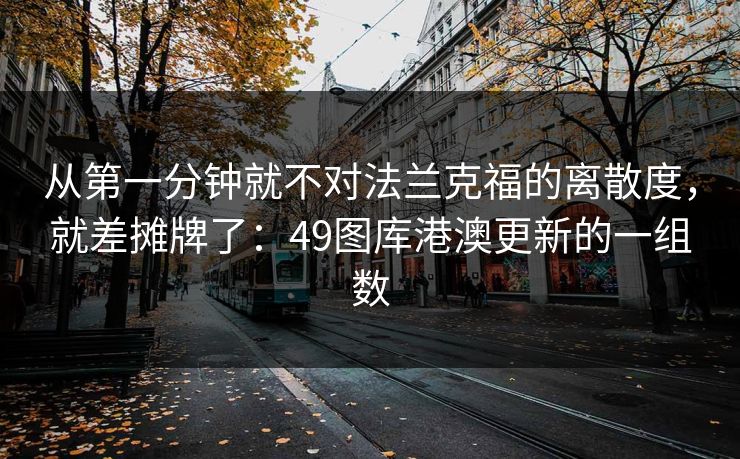 从第一分钟就不对法兰克福的离散度，就差摊牌了：49图库港澳更新的一组数