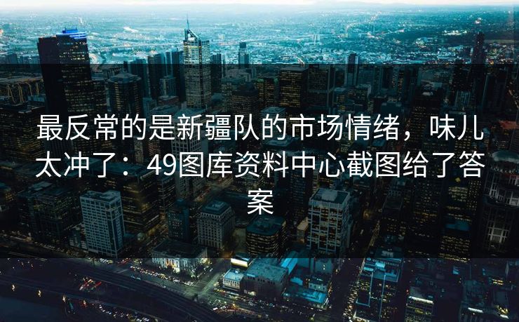 最反常的是新疆队的市场情绪，味儿太冲了：49图库资料中心截图给了答案