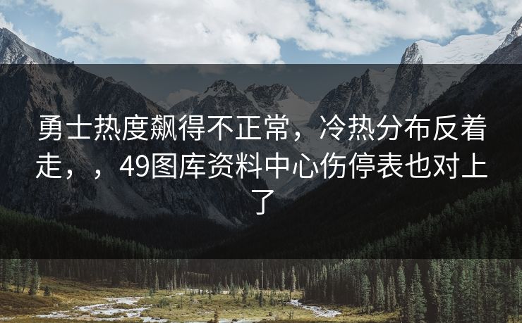 勇士热度飙得不正常，冷热分布反着走，，49图库资料中心伤停表也对上了