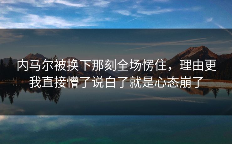 内马尔被换下那刻全场愣住，理由更我直接懵了说白了就是心态崩了