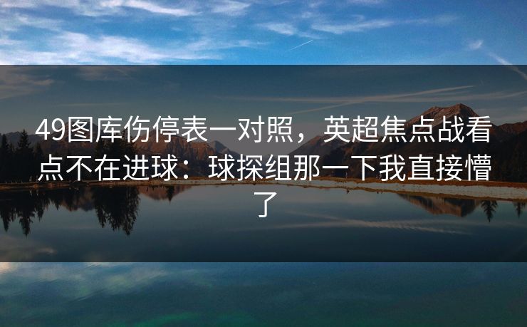 49图库伤停表一对照,英超焦点战看点不在进球:球探组那一下我直接懵了 49图库伤停表一对照,英超焦点战看点不在进球:球探组那一下我直接懵了