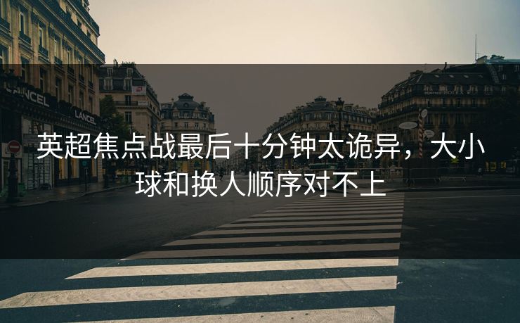 英超焦点战最后十分钟太诡异,大小球和换人顺序对不上 英超焦点战最后十分钟太诡异,大小球和换人顺序对不上