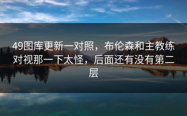 49图库更新一对照，布伦森和主教练对视那一下太怪，后面还有没有第二层