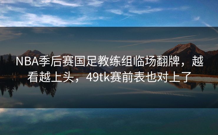 NBA季后赛国足教练组临场翻牌，越看越上头，49tk赛前表也对上了