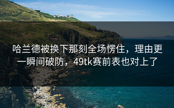 哈兰德被换下那刻全场愣住，理由更一瞬间破防，49tk赛前表也对上了