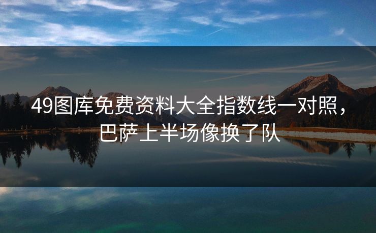 49图库免费资料大全指数线一对照，巴萨上半场像换了队