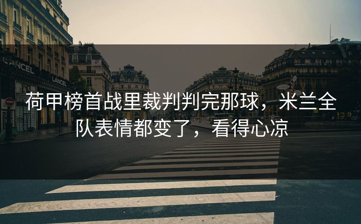 荷甲榜首战里裁判判完那球，米兰全队表情都变了，看得心凉