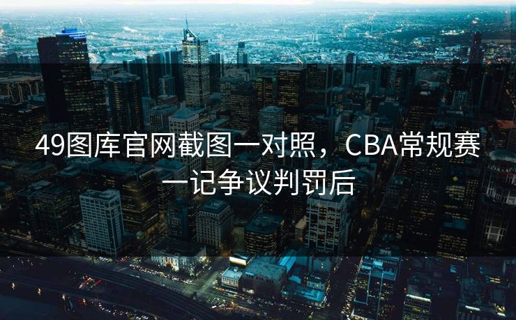 49图库官网截图一对照，CBA常规赛一记争议判罚后