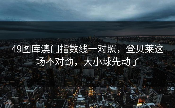 49图库澳门指数线一对照，登贝莱这场不对劲，大小球先动了