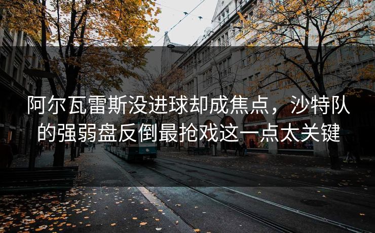 阿尔瓦雷斯没进球却成焦点，沙特队的强弱盘反倒最抢戏这一点太关键