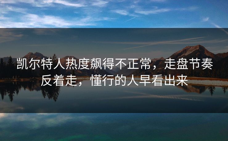 凯尔特人热度飙得不正常，走盘节奏反着走，懂行的人早看出来