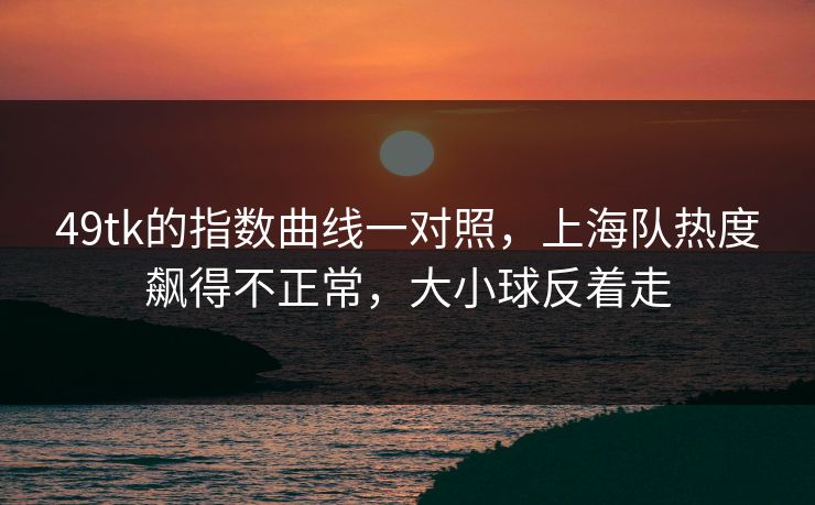 49tk的指数曲线一对照，上海队热度飙得不正常，大小球反着走