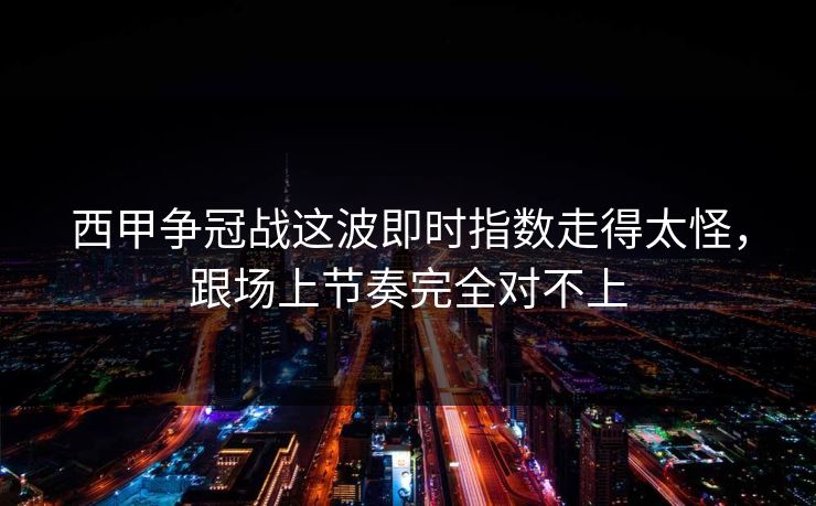 西甲争冠战这波即时指数走得太怪，跟场上节奏完全对不上