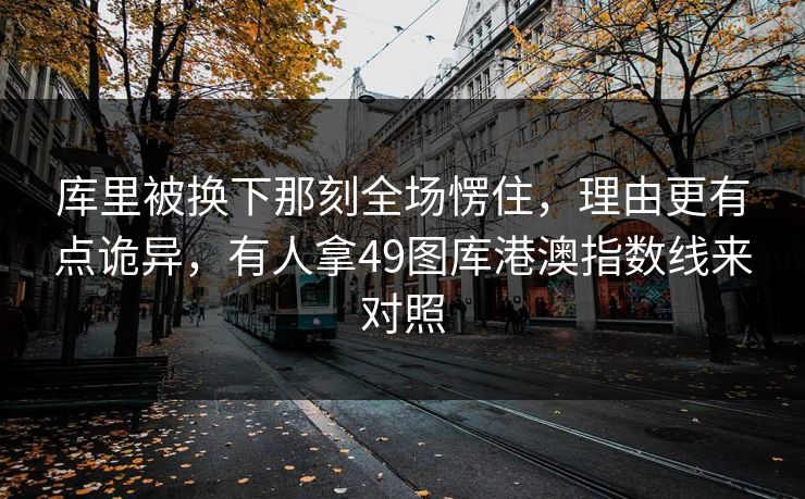 库里被换下那刻全场愣住，理由更有点诡异，有人拿49图库港澳指数线来对照