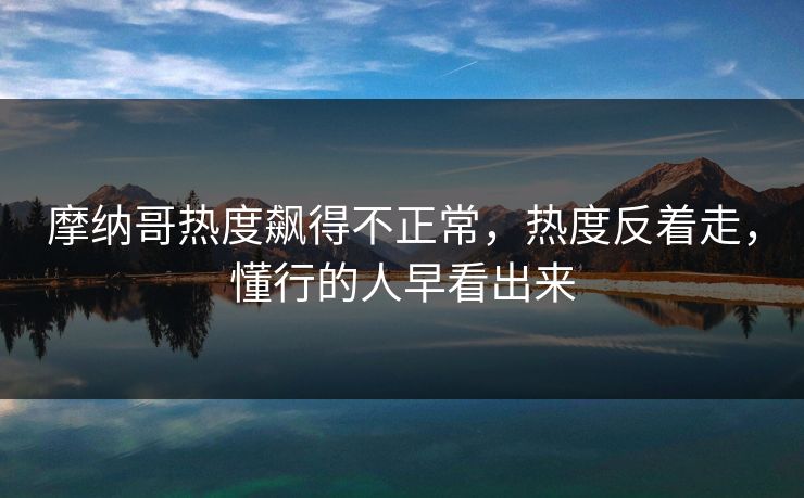 摩纳哥热度飙得不正常，热度反着走，懂行的人早看出来