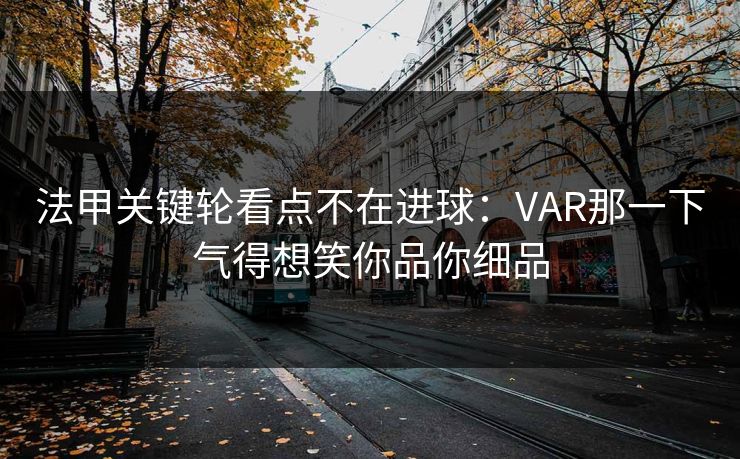 法甲关键轮看点不在进球：VAR那一下气得想笑你品你细品