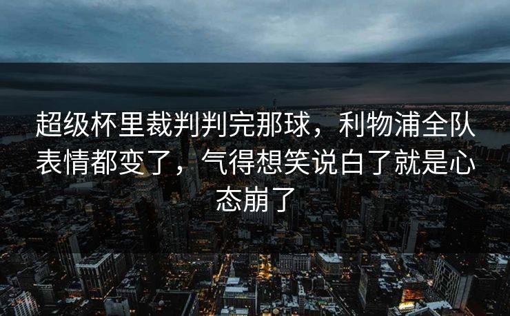 超级杯里裁判判完那球，利物浦全队表情都变了，气得想笑说白了就是心态崩了