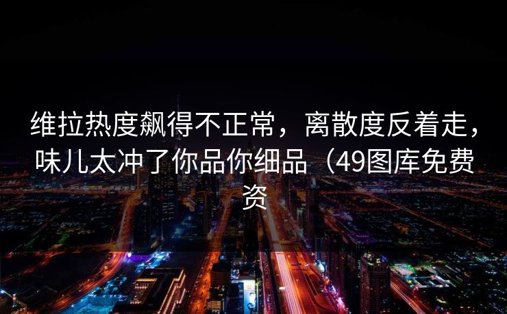 维拉热度飙得不正常,离散度反着走,味儿太冲了你品你细品(49图库免费资