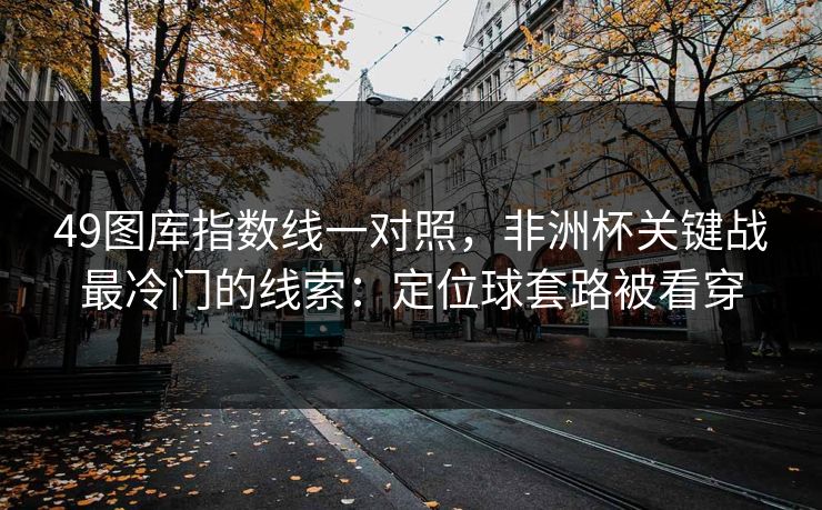 49图库指数线一对照，非洲杯关键战最冷门的线索：定位球套路被看穿