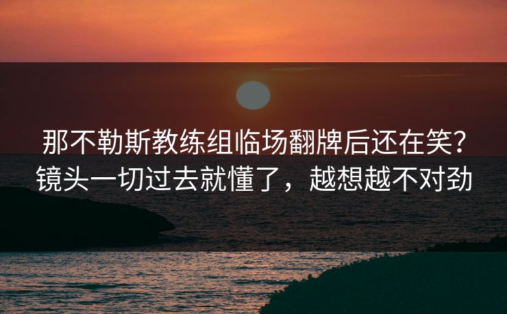 那不勒斯教练组临场翻牌后还在笑？镜头一切过去就懂了，越想越不对劲