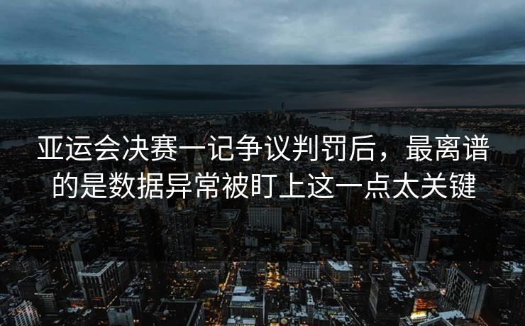 亚运会决赛一记争议判罚后，最离谱的是数据异常被盯上这一点太关键