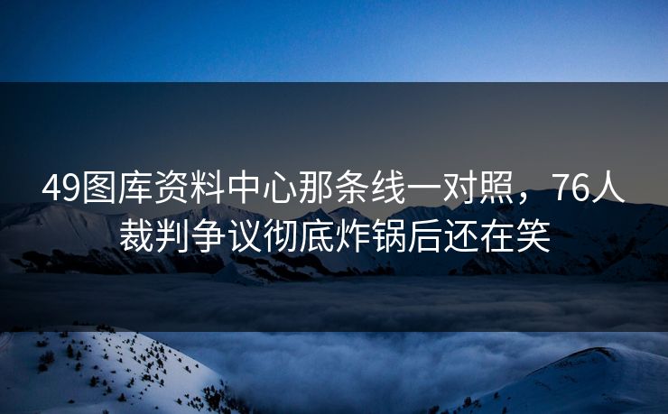 49图库资料中心那条线一对照,76人裁判争议彻底炸锅后还在笑