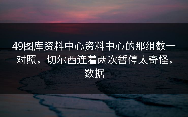 49图库资料中心资料中心的那组数一对照,切尔西连着两次暂停太奇怪,数据 49图库资料中心资料中心的那组数一对照,切尔西连着两次暂停太奇怪,数据