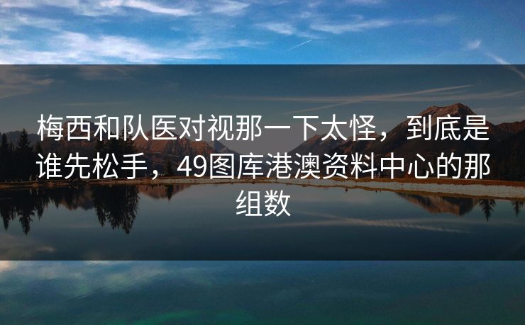 梅西和队医对视那一下太怪，到底是谁先松手，49图库港澳资料中心的那组数