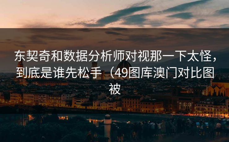 东契奇和数据分析师对视那一下太怪,到底是谁先松手(49图库澳门对比图被