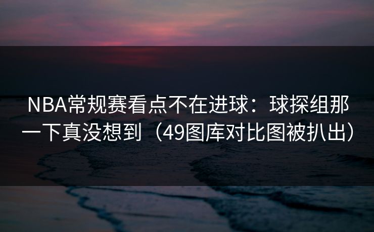 NBA常规赛看点不在进球：球探组那一下真没想到（49图库对比图被扒出）