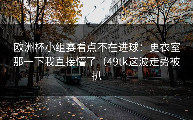 欧洲杯小组赛看点不在进球：更衣室那一下我直接懵了（49tk这波走势被扒