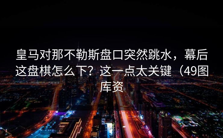 皇马对那不勒斯盘口突然跳水，幕后这盘棋怎么下？这一点太关键（49图库资