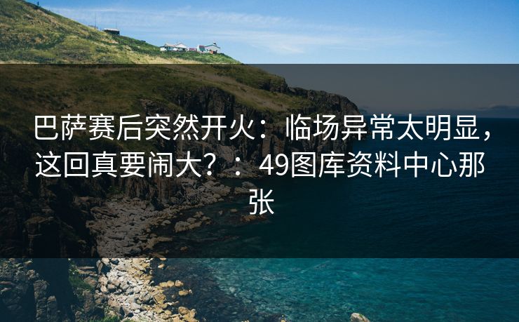 巴萨赛后突然开火:临场异常太明显,这回真要闹大?:49图库资料中心那张