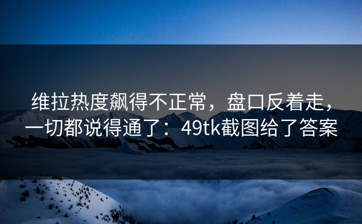 维拉热度飙得不正常,盘口反着走,一切都说得通了:49tk截图给了答案 维拉热度飙得不正常,盘口反着走,一切都说得通了:49tk截图给了答案